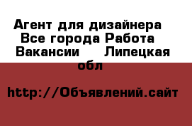 Агент для дизайнера - Все города Работа » Вакансии   . Липецкая обл.